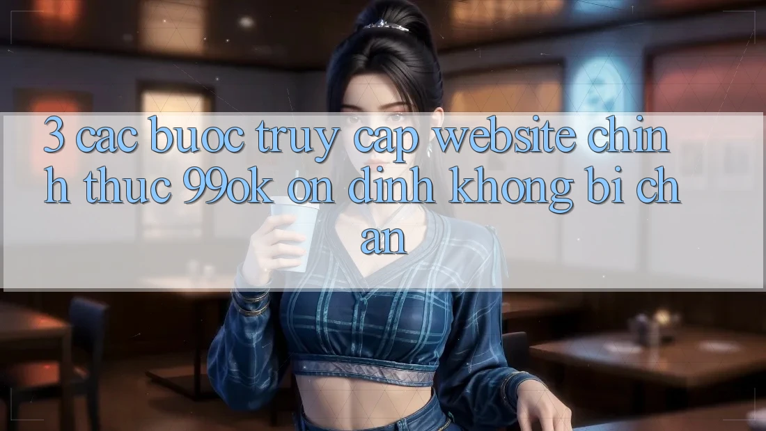 3. Các bước Truy Cập Website Chính Thức 99ok Ổn định, Không Bị Chặn 3. Các bước Truy Cập Website Chính Thức 99ok Ổn định, Không Bị Chặn