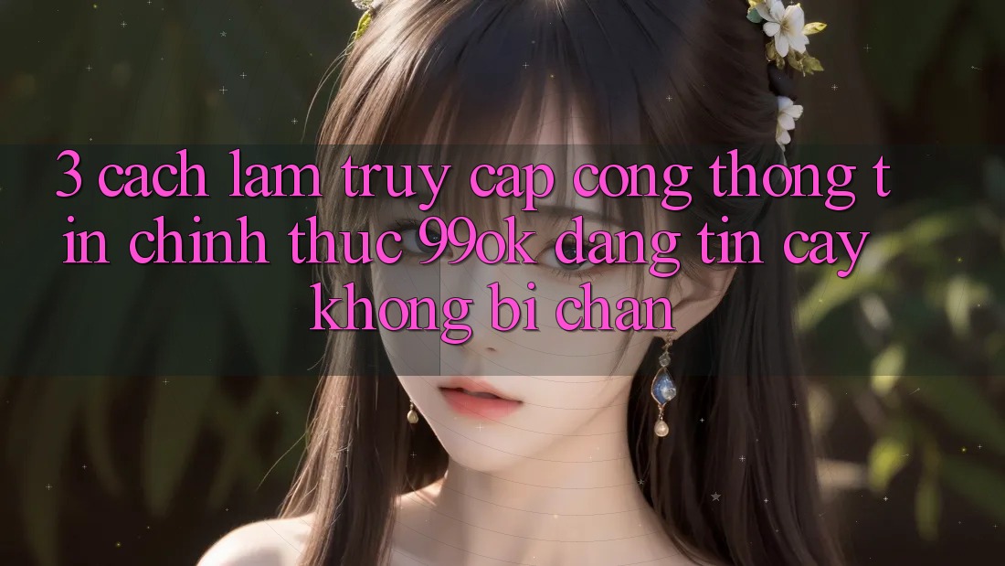 3. Cách làm Truy Cập Cổng thông tin Chính Thức 99ok Đáng tin cậy, Không Bị Chặn 3. Cách làm Truy Cập Cổng thông tin Chính Thức 99ok Đáng tin cậy, Không Bị Chặn