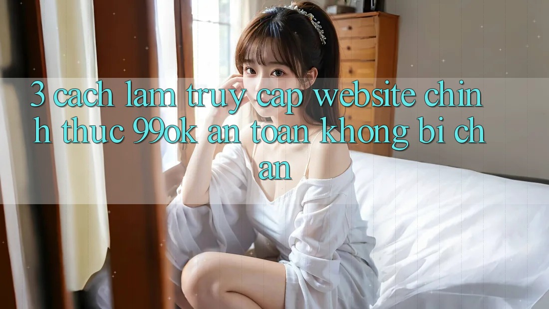 3. Cách làm Truy Cập Website Chính Thức 99ok An Toàn, Không Bị Chặn 3. Cách làm Truy Cập Website Chính Thức 99ok An Toàn, Không Bị Chặn