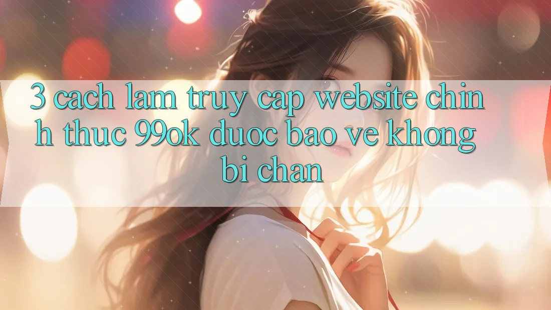 3. Cách làm Truy Cập Website Chính Thức 99ok Được bảo vệ, Không Bị Chặn 3. Cách làm Truy Cập Website Chính Thức 99ok Được bảo vệ, Không Bị Chặn