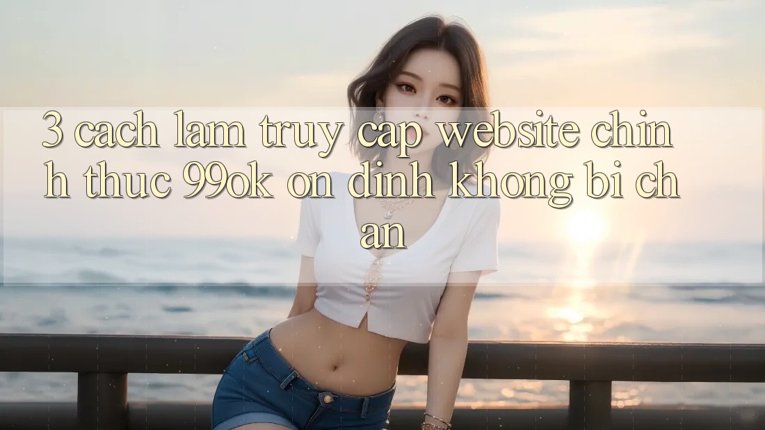 3. Cách làm Truy Cập Website Chính Thức 99ok Ổn định, Không Bị Chặn 3. Cách làm Truy Cập Website Chính Thức 99ok Ổn định, Không Bị Chặn