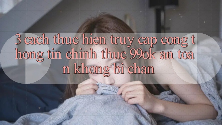 3. Cách thực hiện Truy Cập Cổng thông tin Chính Thức 99ok An Toàn, Không Bị Chặn 3. Cách thực hiện Truy Cập Cổng thông tin Chính Thức 99ok An Toàn, Không Bị Chặn
