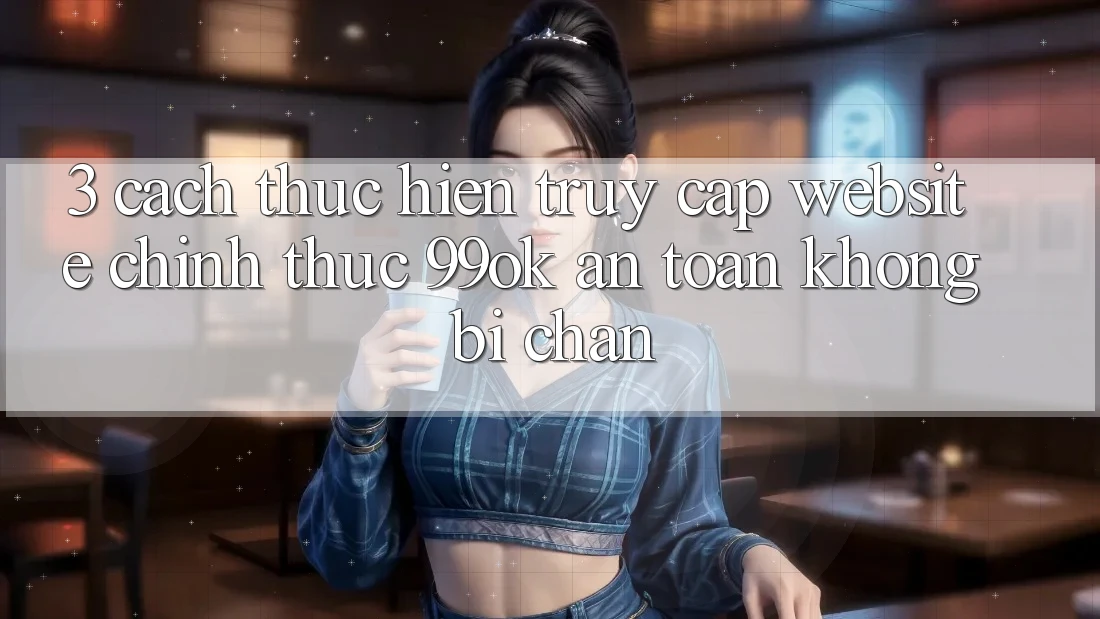 3. Cách thực hiện Truy Cập Website Chính Thức 99ok An Toàn, Không Bị Chặn 3. Cách thực hiện Truy Cập Website Chính Thức 99ok An Toàn, Không Bị Chặn
