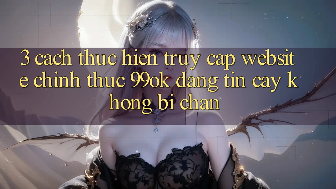 3. Cách thực hiện Truy Cập Website Chính Thức 99ok Đáng tin cậy, Không Bị Chặn 3. Cách thực hiện Truy Cập Website Chính Thức 99ok Đáng tin cậy, Không Bị Chặn