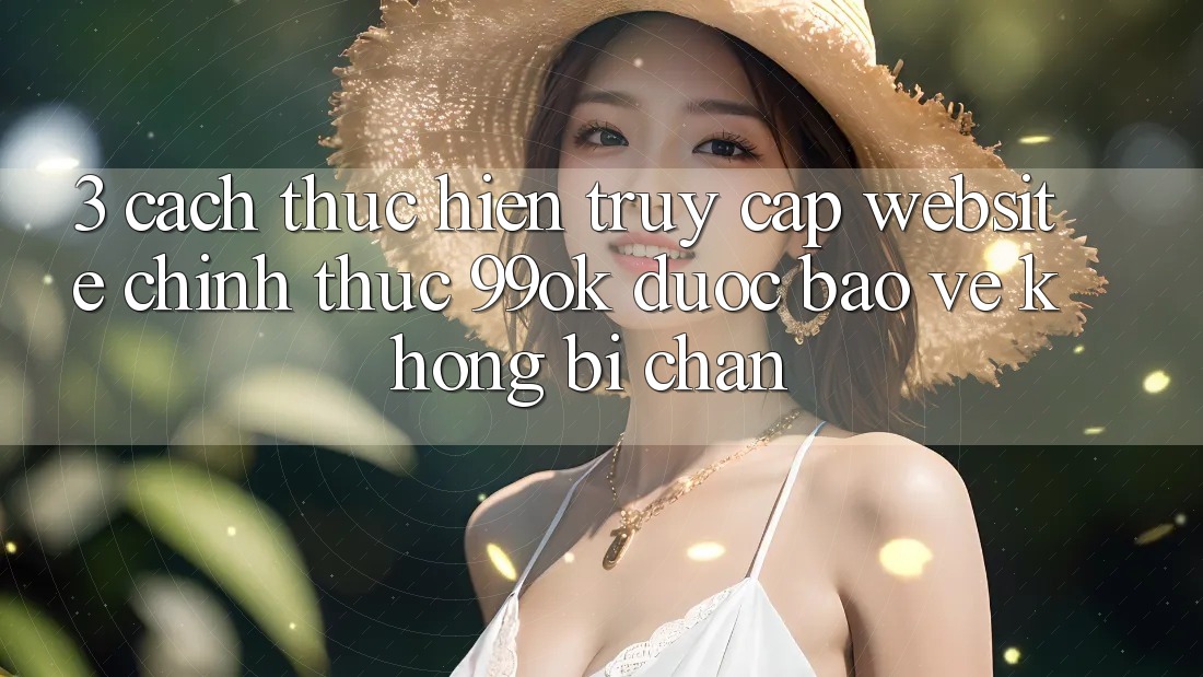 3. Cách thực hiện Truy Cập Website Chính Thức 99ok Được bảo vệ, Không Bị Chặn
