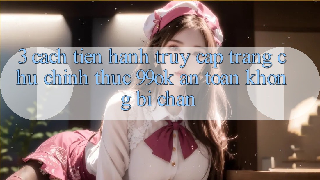 3. Cách tiến hành Truy Cập Trang chủ Chính Thức 99ok An Toàn, Không Bị Chặn