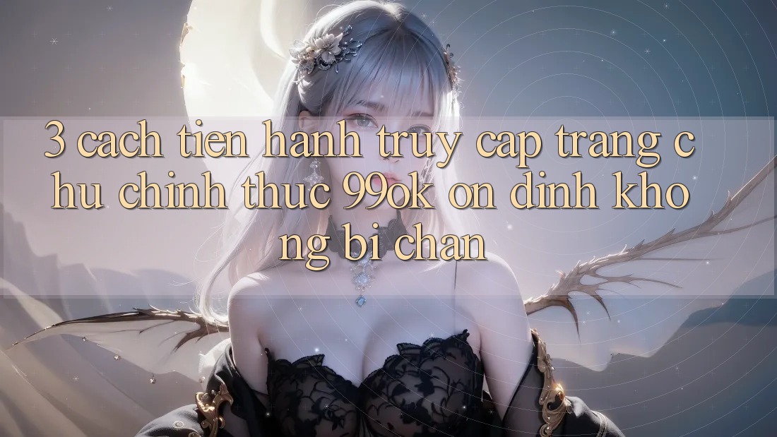 3. Cách tiến hành Truy Cập Trang chủ Chính Thức 99ok Ổn định, Không Bị Chặn 3. Cách tiến hành Truy Cập Trang chủ Chính Thức 99ok Ổn định, Không Bị Chặn