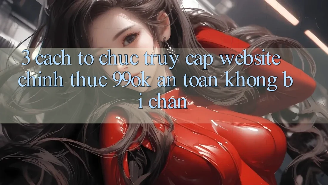 3. Cách tổ chức Truy Cập Website Chính Thức 99ok An Toàn, Không Bị Chặn 3. Cách tổ chức Truy Cập Website Chính Thức 99ok An Toàn, Không Bị Chặn