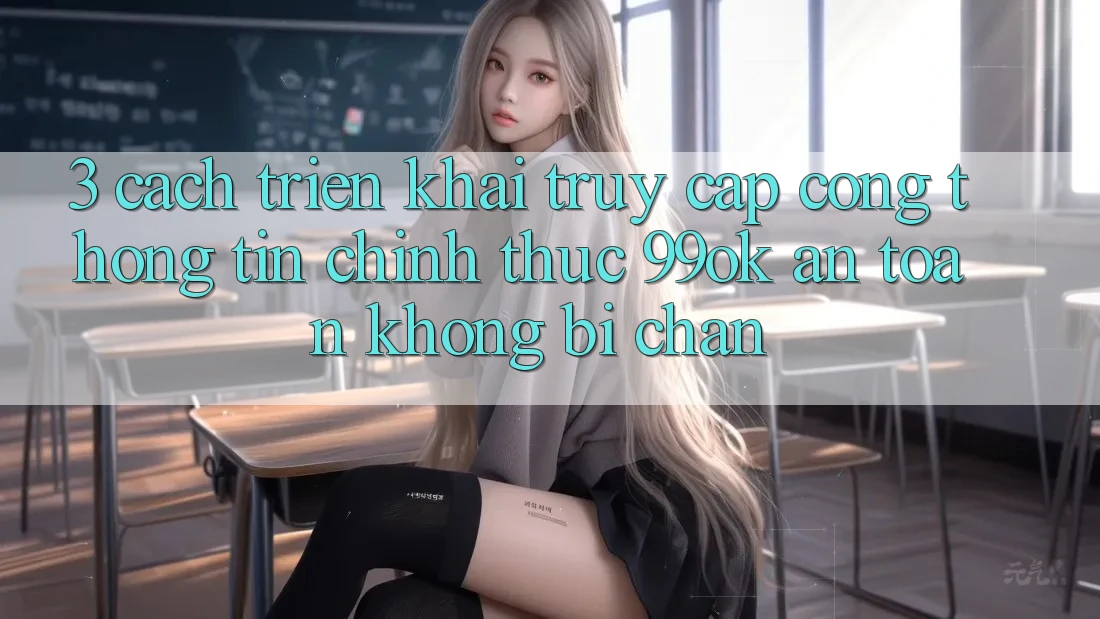 3. Cách triển khai Truy Cập Cổng thông tin Chính Thức 99ok An toàn, Không Bị Chặn