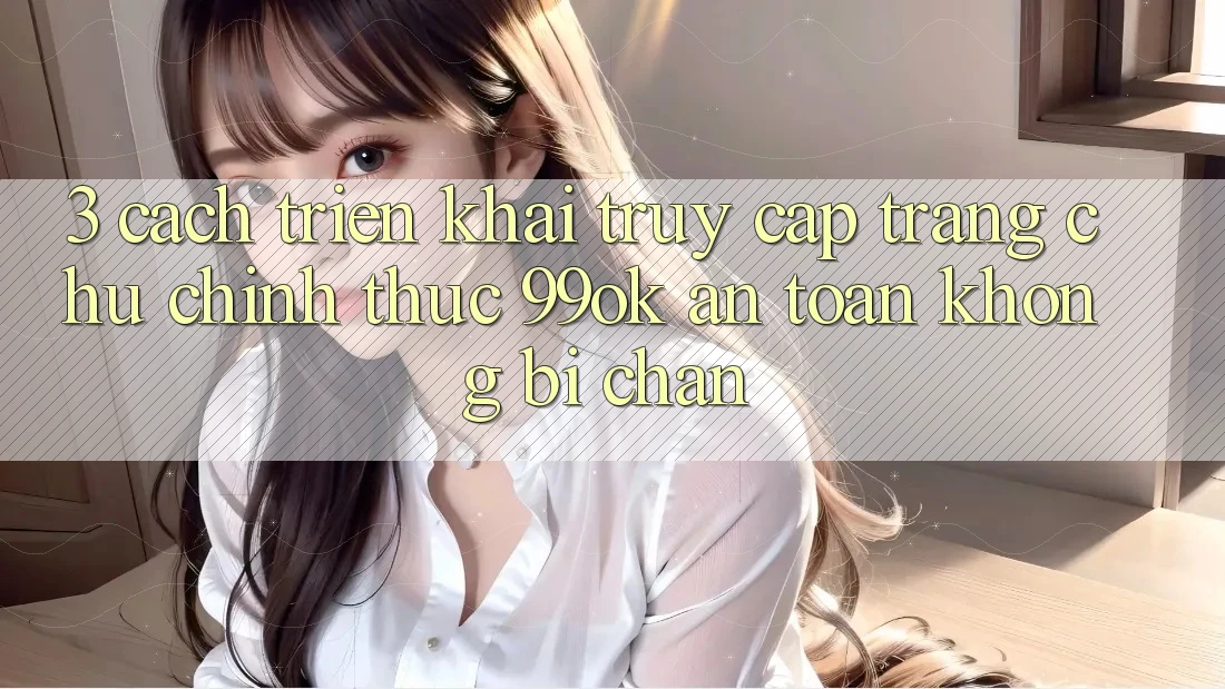3. Cách triển khai Truy Cập Trang chủ Chính Thức 99ok An Toàn, Không Bị Chặn 3. Cách triển khai Truy Cập Trang chủ Chính Thức 99ok An Toàn, Không Bị Chặn