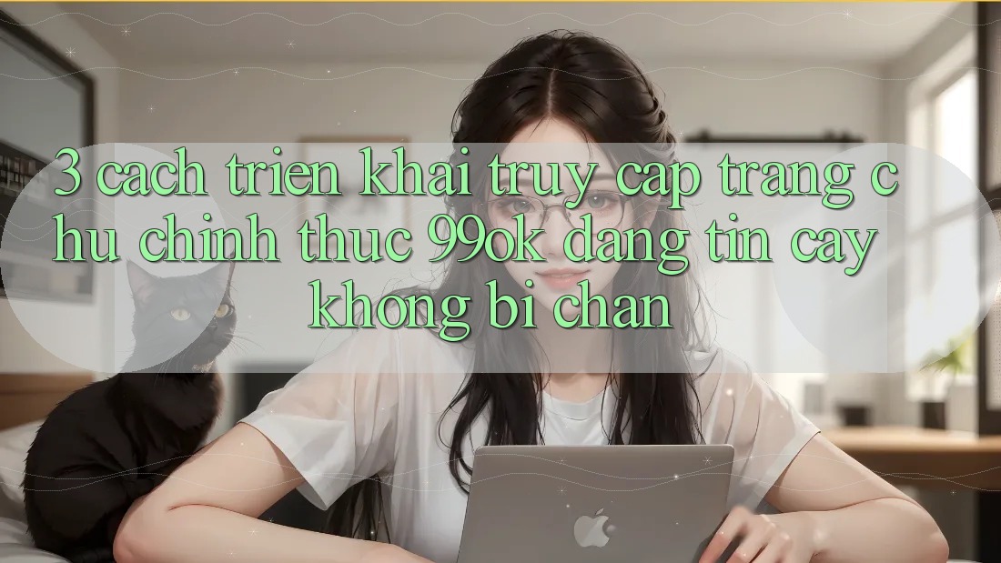 3. Cách triển khai Truy Cập Trang chủ Chính Thức 99ok Đáng tin cậy, Không Bị Chặn