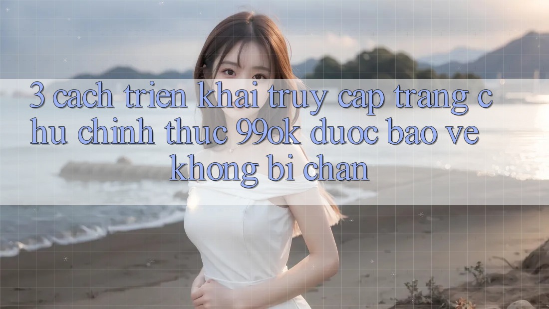 3. Cách triển khai Truy Cập Trang chủ Chính Thức 99ok Được bảo vệ, Không Bị Chặn 3. Cách triển khai Truy Cập Trang chủ Chính Thức 99ok Được bảo vệ, Không Bị Chặn