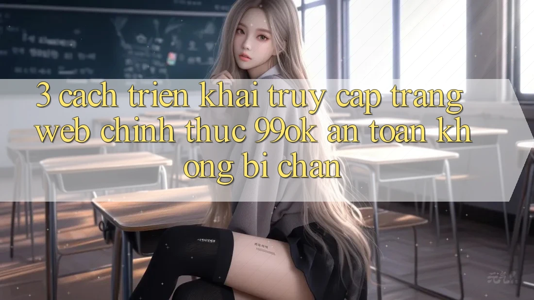 3. Cách triển khai Truy Cập Trang web Chính Thức 99ok An Toàn, Không Bị Chặn 3. Cách triển khai Truy Cập Trang web Chính Thức 99ok An Toàn, Không Bị Chặn