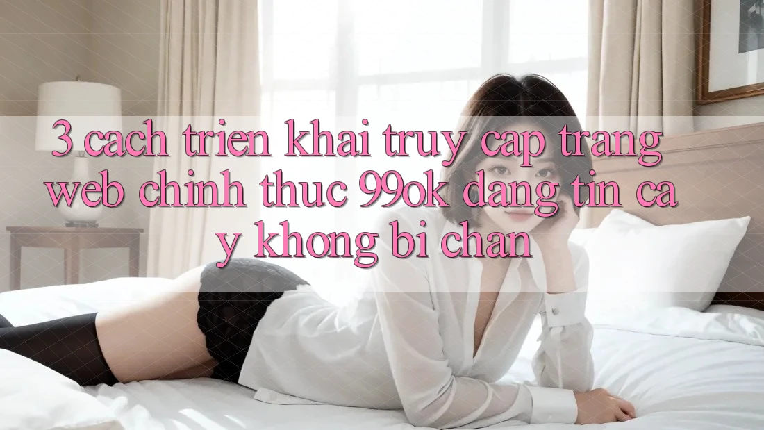 3. Cách triển khai Truy Cập Trang web Chính Thức 99ok Đáng tin cậy, Không Bị Chặn 3. Cách triển khai Truy Cập Trang web Chính Thức 99ok Đáng tin cậy, Không Bị Chặn