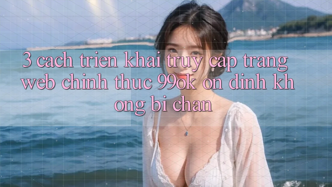 3. Cách triển khai Truy Cập Trang web Chính Thức 99ok Ổn định, Không Bị Chặn 3. Cách triển khai Truy Cập Trang web Chính Thức 99ok Ổn định, Không Bị Chặn