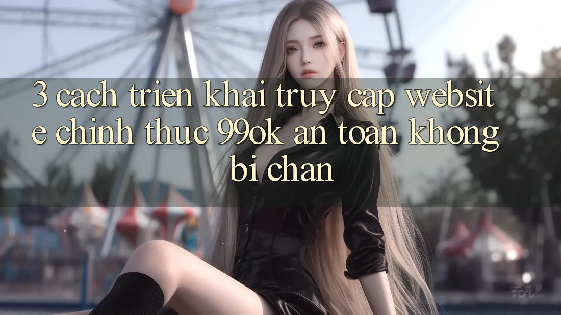 3. Cách triển khai Truy Cập Website Chính Thức 99ok An toàn, Không Bị Chặn 3. Cách triển khai Truy Cập Website Chính Thức 99ok An toàn, Không Bị Chặn