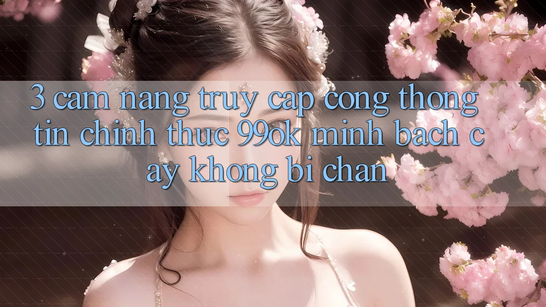 3. Cẩm nang Truy Cập Cổng thông tin Chính Thức 99ok Minh bạch cậy, Không Bị Chặn