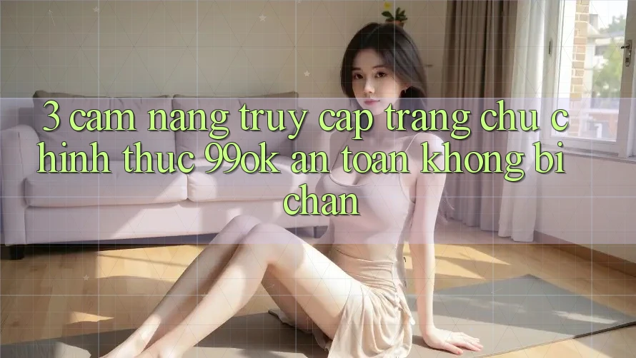 3. Cẩm nang Truy Cập Trang chủ Chính Thức 99ok An Toàn, Không Bị Chặn 3. Cẩm nang Truy Cập Trang chủ Chính Thức 99ok An Toàn, Không Bị Chặn