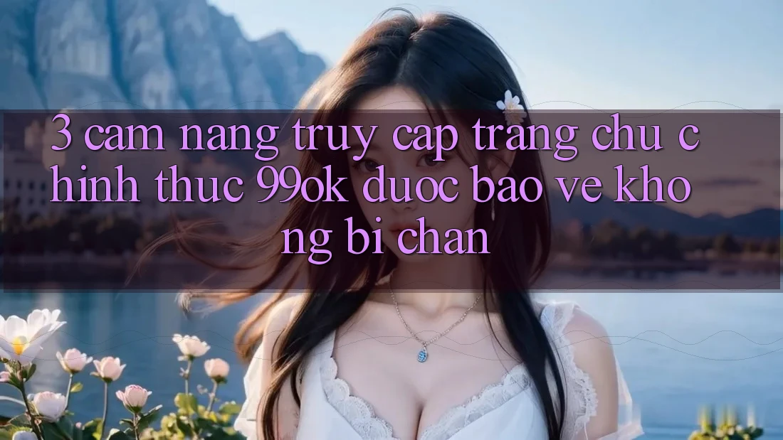 3. Cẩm nang Truy Cập Trang chủ Chính Thức 99ok Được bảo vệ, Không Bị Chặn 3. Cẩm nang Truy Cập Trang chủ Chính Thức 99ok Được bảo vệ, Không Bị Chặn