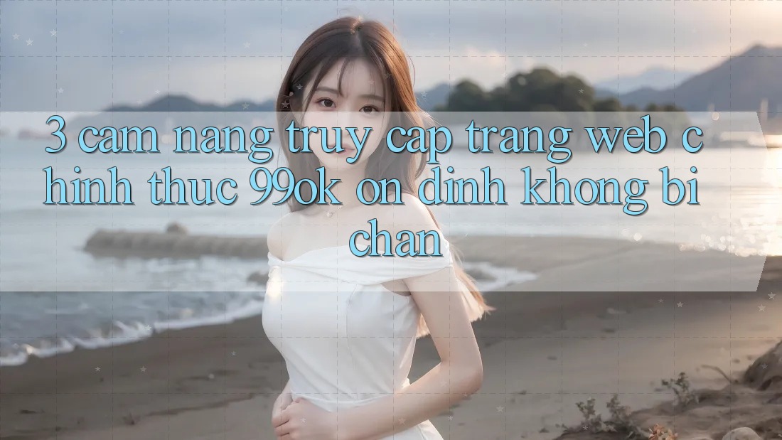 3. Cẩm nang Truy Cập Trang web Chính Thức 99ok Ổn định, Không Bị Chặn 3. Cẩm nang Truy Cập Trang web Chính Thức 99ok Ổn định, Không Bị Chặn