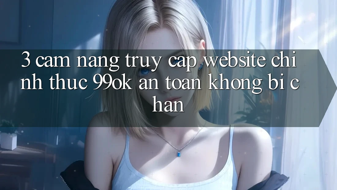 3. Cẩm nang Truy Cập Website Chính Thức 99ok An Toàn, Không Bị Chặn 3. Cẩm nang Truy Cập Website Chính Thức 99ok An Toàn, Không Bị Chặn