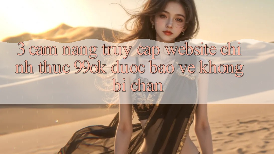 3. Cẩm nang Truy Cập Website Chính Thức 99ok Được bảo vệ, Không Bị Chặn