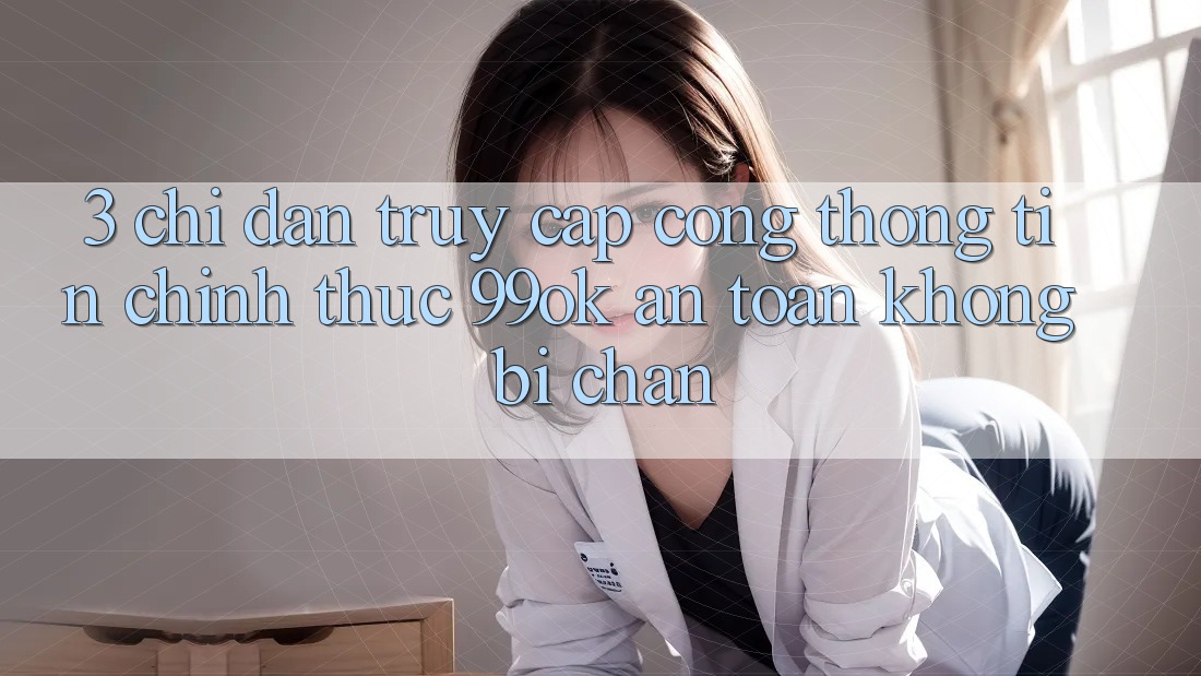 3. Chỉ dẫn Truy Cập Cổng thông tin Chính Thức 99ok An Toàn, Không Bị Chặn