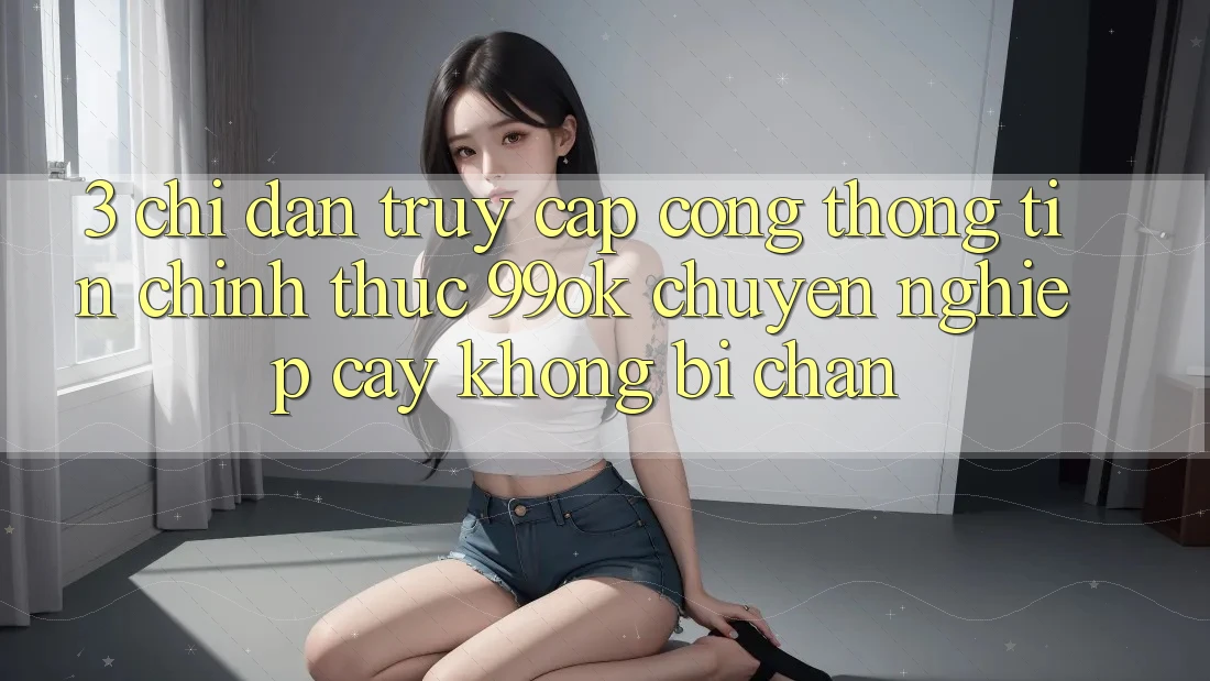 3. Chỉ dẫn Truy Cập Cổng thông tin Chính Thức 99ok Chuyên nghiệp cậy, Không Bị Chặn 3. Chỉ dẫn Truy Cập Cổng thông tin Chính Thức 99ok Chuyên nghiệp cậy, Không Bị Chặn