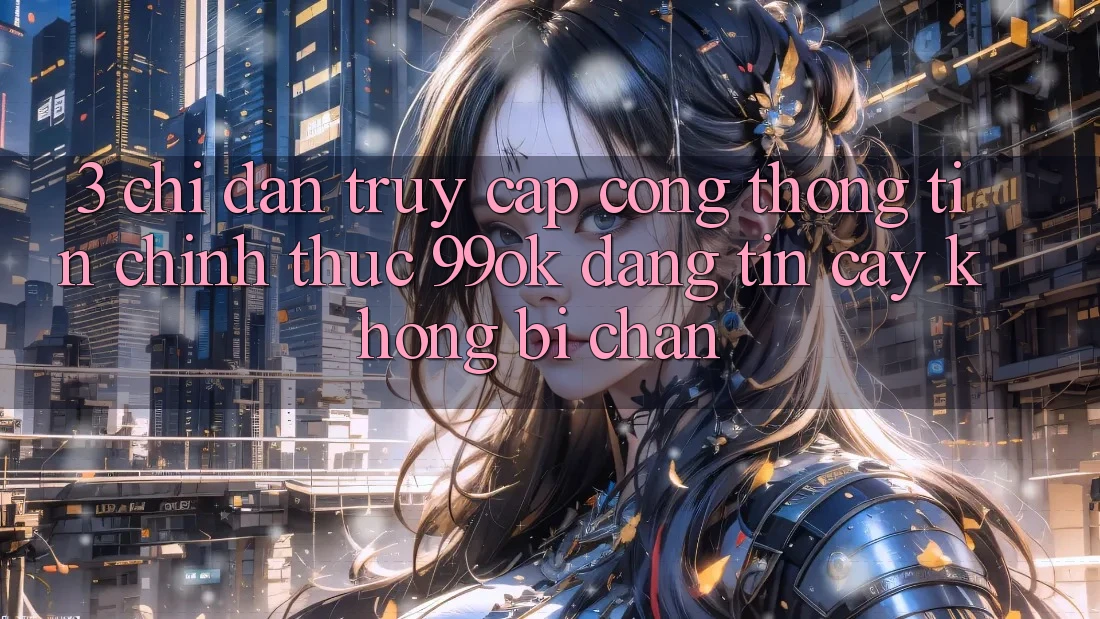 3. Chỉ dẫn Truy Cập Cổng thông tin Chính Thức 99ok Đáng tin cậy, Không Bị Chặn 3. Chỉ dẫn Truy Cập Cổng thông tin Chính Thức 99ok Đáng tin cậy, Không Bị Chặn
