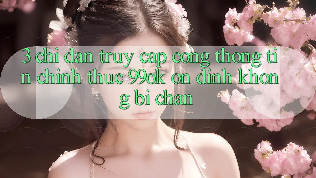 3. Chỉ dẫn Truy Cập Cổng thông tin Chính Thức 99ok Ổn định, Không Bị Chặn 3. Chỉ dẫn Truy Cập Cổng thông tin Chính Thức 99ok Ổn định, Không Bị Chặn