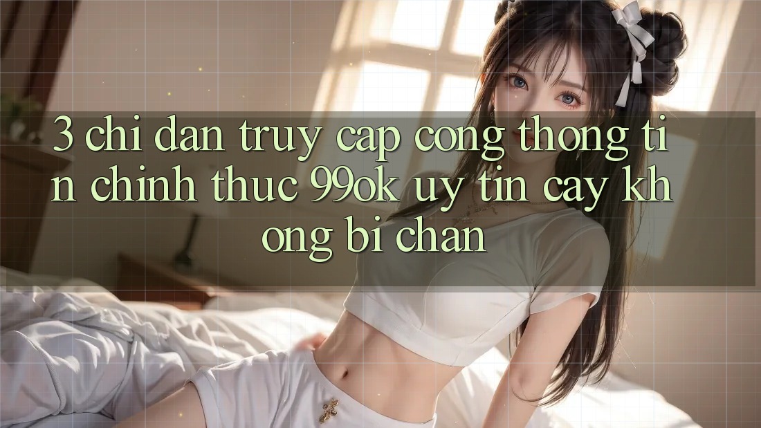3. Chỉ dẫn Truy Cập Cổng thông tin Chính Thức 99ok Uy tín cậy, Không Bị Chặn