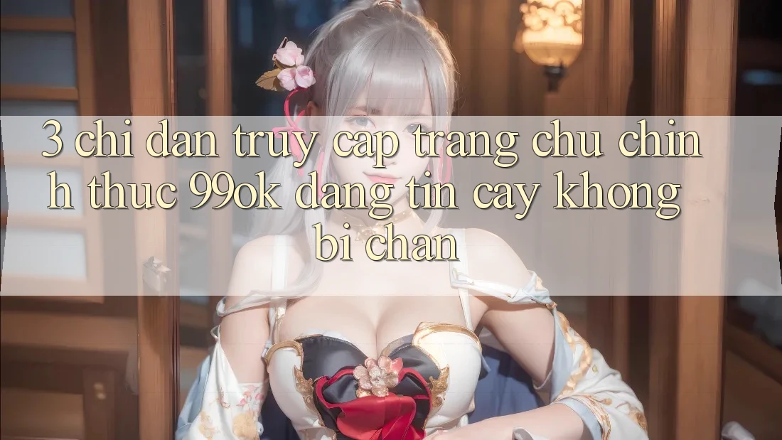 3. Chỉ dẫn Truy Cập Trang chủ Chính Thức 99ok Đáng tin cậy, Không Bị Chặn 3. Chỉ dẫn Truy Cập Trang chủ Chính Thức 99ok Đáng tin cậy, Không Bị Chặn