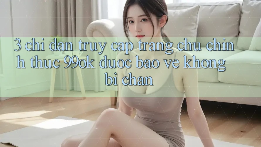 3. Chỉ dẫn Truy Cập Trang chủ Chính Thức 99ok Được bảo vệ, Không Bị Chặn 3. Chỉ dẫn Truy Cập Trang chủ Chính Thức 99ok Được bảo vệ, Không Bị Chặn
