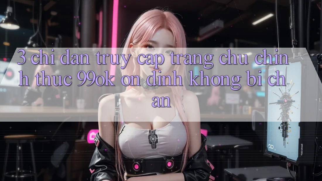 3. Chỉ dẫn Truy Cập Trang chủ Chính Thức 99ok Ổn định, Không Bị Chặn 3. Chỉ dẫn Truy Cập Trang chủ Chính Thức 99ok Ổn định, Không Bị Chặn