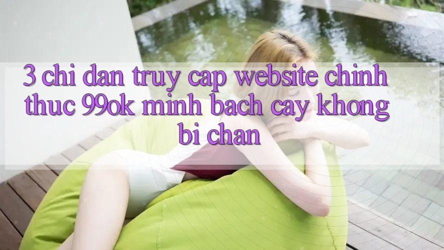 3. Chỉ dẫn Truy Cập Website Chính Thức 99ok Minh bạch cậy, Không Bị Chặn 3. Chỉ dẫn Truy Cập Website Chính Thức 99ok Minh bạch cậy, Không Bị Chặn