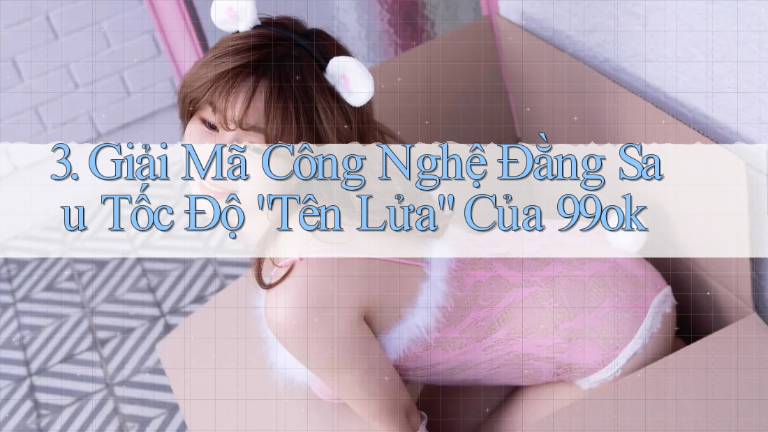 3. Giải Mã Công Nghệ Đằng Sau Tốc Độ “Tên Lửa” Của 99ok 3. Giải Mã Công Nghệ Đằng Sau Tốc Độ “Tên Lửa” Của 99ok
