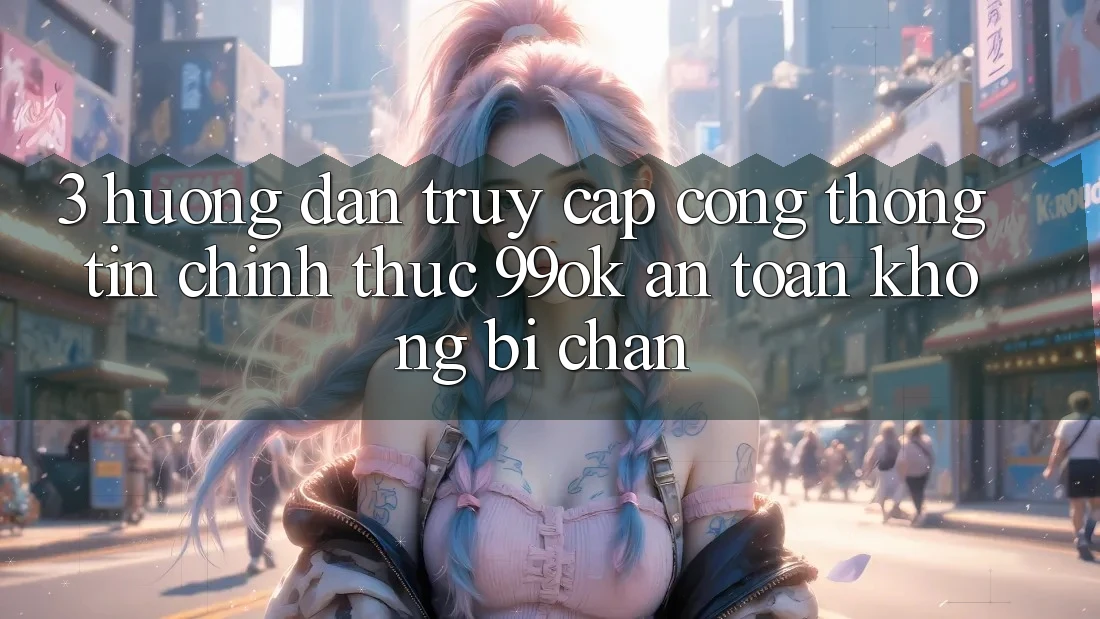 3. Hướng Dẫn Truy Cập Cổng thông tin Chính Thức 99ok An Toàn, Không Bị Chặn 3. Hướng Dẫn Truy Cập Cổng thông tin Chính Thức 99ok An Toàn, Không Bị Chặn
