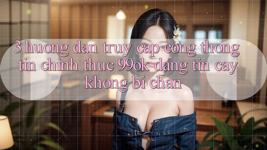 3. Hướng Dẫn Truy Cập Cổng thông tin Chính Thức 99ok Đáng tin cậy, Không Bị Chặn 3. Hướng Dẫn Truy Cập Cổng thông tin Chính Thức 99ok Đáng tin cậy, Không Bị Chặn