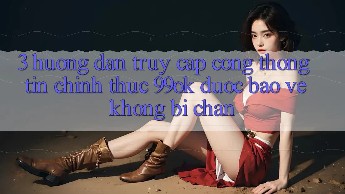 3. Hướng Dẫn Truy Cập Cổng thông tin Chính Thức 99ok Được bảo vệ, Không Bị Chặn 3. Hướng Dẫn Truy Cập Cổng thông tin Chính Thức 99ok Được bảo vệ, Không Bị Chặn