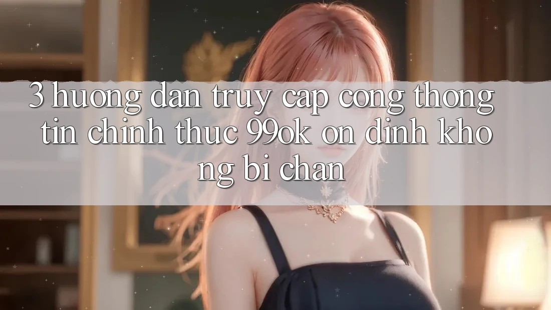 3. Hướng dẫn Truy Cập Cổng thông tin Chính Thức 99ok Ổn định, Không Bị Chặn 3. Hướng dẫn Truy Cập Cổng thông tin Chính Thức 99ok Ổn định, Không Bị Chặn