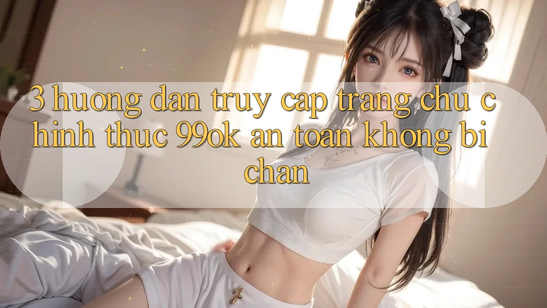 3. Hướng Dẫn Truy Cập Trang chủ Chính Thức 99ok An Toàn, Không Bị Chặn 3. Hướng Dẫn Truy Cập Trang chủ Chính Thức 99ok An Toàn, Không Bị Chặn