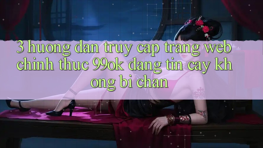 3. Hướng Dẫn Truy Cập Trang web Chính Thức 99ok Đáng tin cậy, Không Bị Chặn 3. Hướng Dẫn Truy Cập Trang web Chính Thức 99ok Đáng tin cậy, Không Bị Chặn