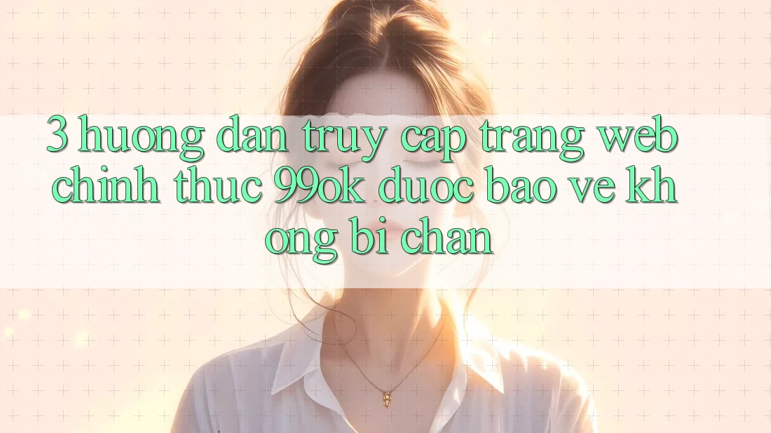 3. Hướng dẫn Truy Cập Trang web Chính Thức 99ok Được bảo vệ, Không Bị Chặn 3. Hướng dẫn Truy Cập Trang web Chính Thức 99ok Được bảo vệ, Không Bị Chặn