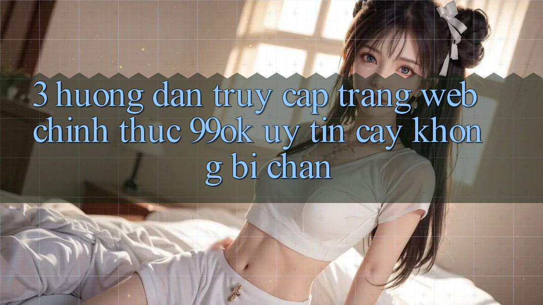 3. Hướng Dẫn Truy Cập Trang web Chính Thức 99ok Uy tín cậy, Không Bị Chặn 3. Hướng Dẫn Truy Cập Trang web Chính Thức 99ok Uy tín cậy, Không Bị Chặn