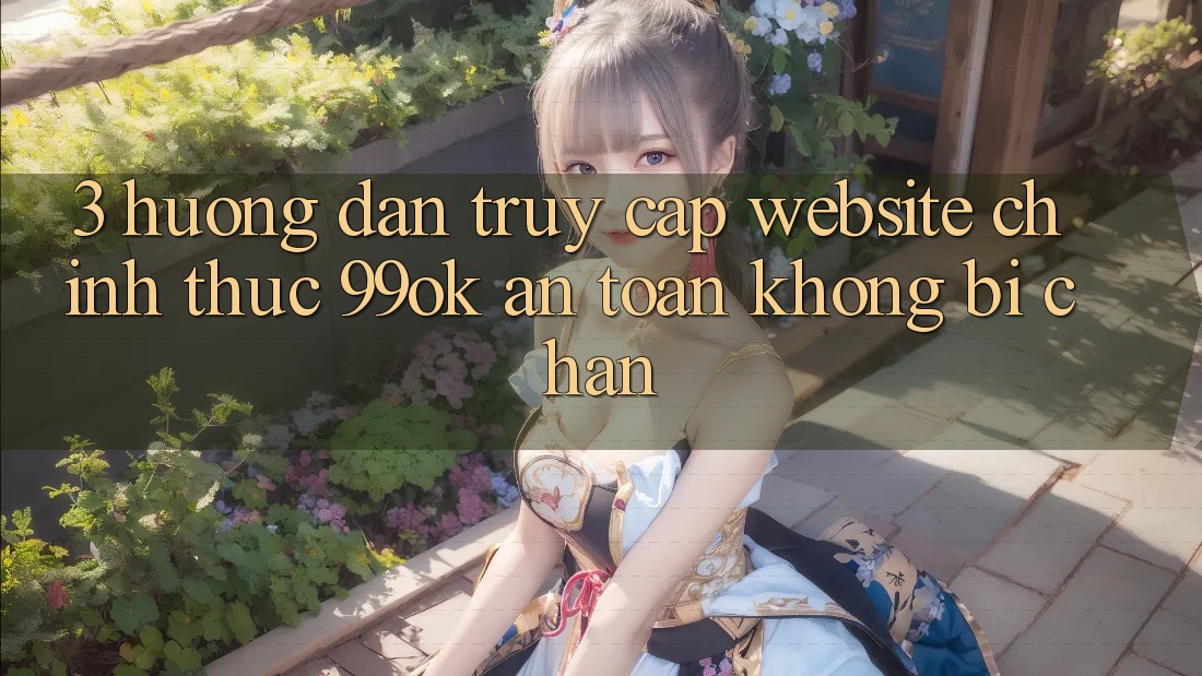 3. Hướng Dẫn Truy Cập Website Chính Thức 99ok An Toàn, Không Bị Chặn 3. Hướng Dẫn Truy Cập Website Chính Thức 99ok An Toàn, Không Bị Chặn