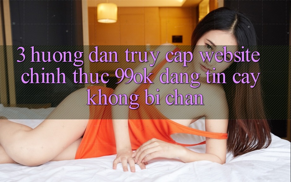 3. Hướng Dẫn Truy Cập Website Chính Thức 99ok Đáng tin cậy, Không Bị Chặn 3. Hướng Dẫn Truy Cập Website Chính Thức 99ok Đáng tin cậy, Không Bị Chặn