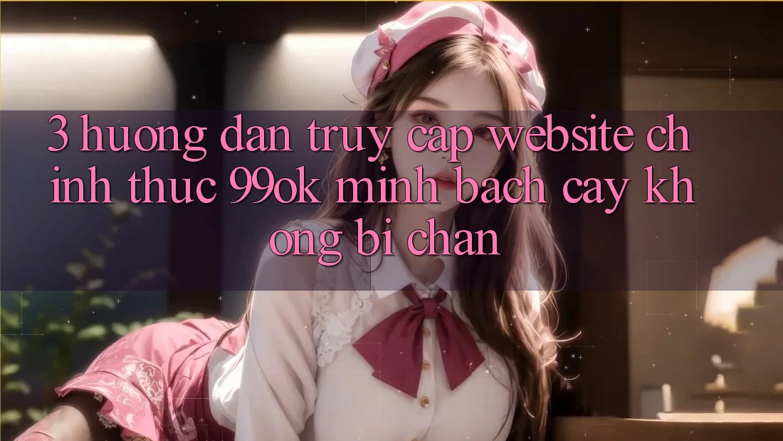 3. Hướng Dẫn Truy Cập Website Chính Thức 99ok Minh bạch cậy, Không Bị Chặn 3. Hướng Dẫn Truy Cập Website Chính Thức 99ok Minh bạch cậy, Không Bị Chặn