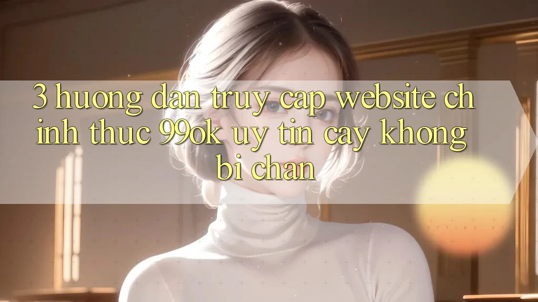 3. Hướng Dẫn Truy Cập Website Chính Thức 99ok Uy tín cậy, Không Bị Chặn 3. Hướng Dẫn Truy Cập Website Chính Thức 99ok Uy tín cậy, Không Bị Chặn