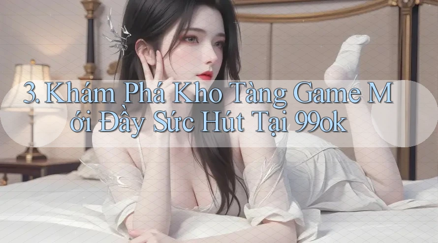 3. Khám Phá Kho Tàng Game Mới Đầy Sức Hút Tại 99ok