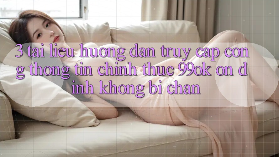 3. Tài liệu hướng dẫn Truy Cập Cổng thông tin Chính Thức 99ok Ổn định, Không Bị Chặn 3. Tài liệu hướng dẫn Truy Cập Cổng thông tin Chính Thức 99ok Ổn định, Không Bị Chặn